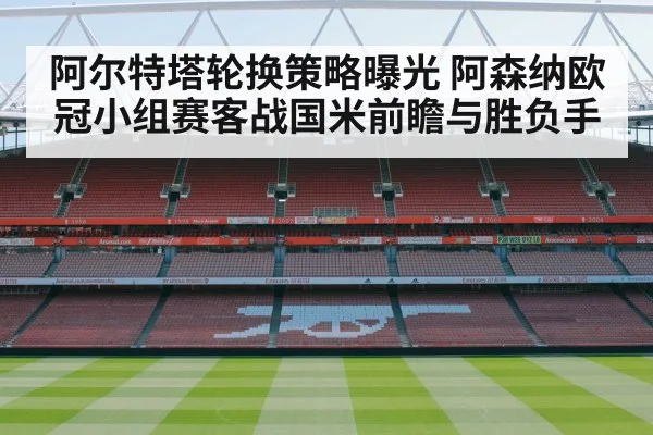 阿尔特塔轮换策略曝光 阿森纳欧冠小组赛客战国米前瞻与胜负手